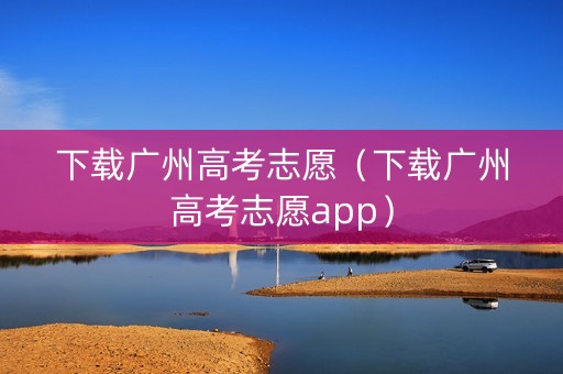下载广州高考志愿（下载广州高考志愿app）