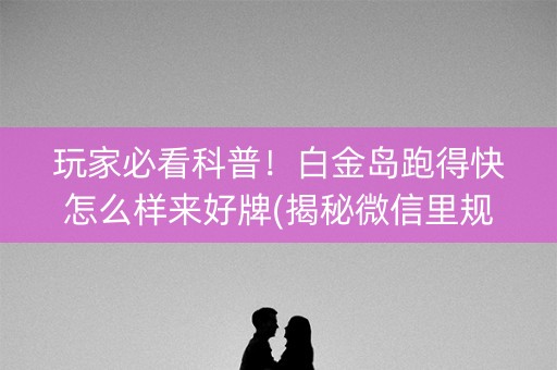 玩家必看科普！白金岛跑得快怎么样来好牌(揭秘微信里规律攻略)