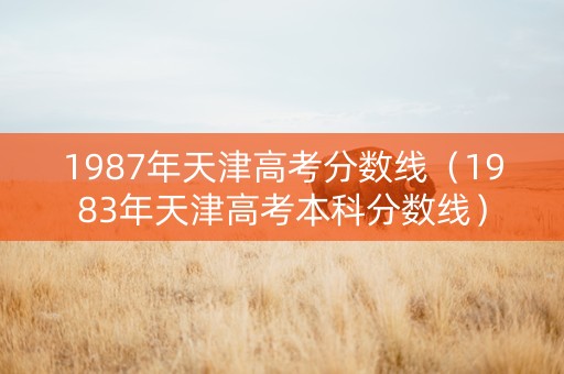 1987年天津高考分数线（1983年天津高考本科分数线）