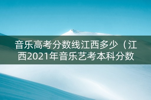 音乐高考分数线江西多少（江西2021年音乐艺考本科分数线）
