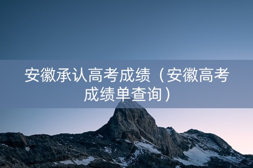安徽承认高考成绩（安徽高考成绩单查询）
