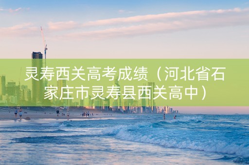 灵寿西关高考成绩（河北省石家庄市灵寿县西关高中）