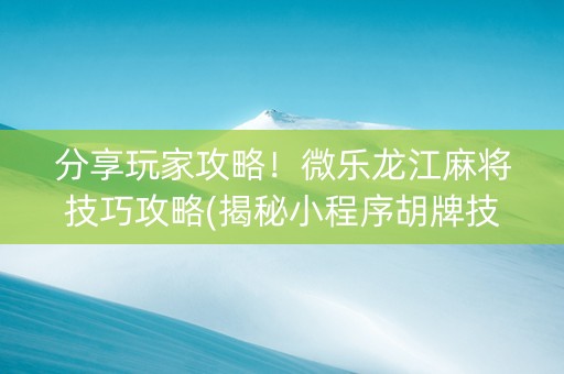 分享玩家攻略！微乐龙江麻将技巧攻略(揭秘小程序胡牌技巧)