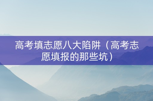 高考填志愿八大陷阱（高考志愿填报的那些坑）