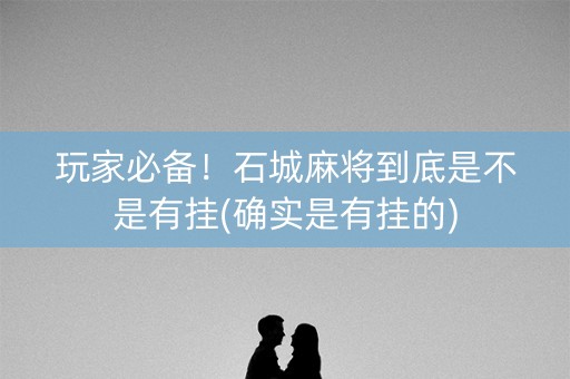 玩家必备！石城麻将到底是不是有挂(确实是有挂的)