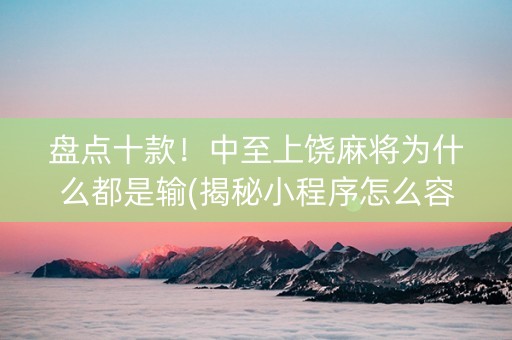 盘点十款！中至上饶麻将为什么都是输(揭秘小程序怎么容易赢)