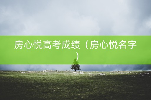 房心悦高考成绩（房心悦名字）