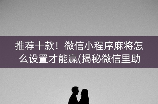 推荐十款！微信小程序麻将怎么设置才能赢(揭秘微信里助赢神器)