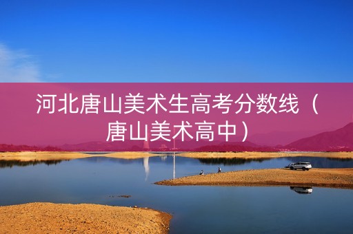 河北唐山美术生高考分数线（唐山美术高中）