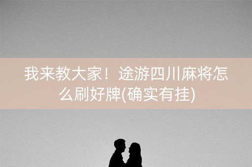 我来教大家！途游四川麻将怎么刷好牌(确实有挂)