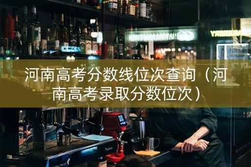 河南高考分数线位次查询（河南高考录取分数位次）