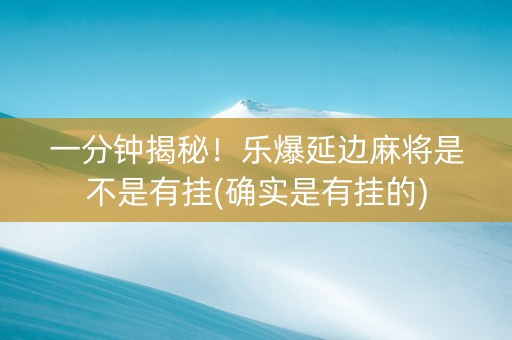 一分钟揭秘！乐爆延边麻将是不是有挂(确实是有挂的)