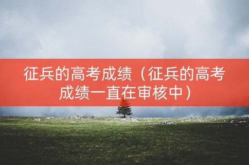 征兵的高考成绩（征兵的高考成绩一直在审核中）