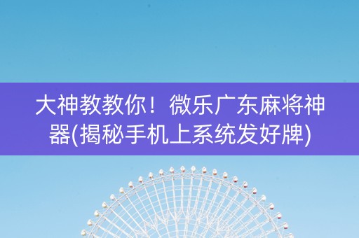 大神教教你！微乐广东麻将神器(揭秘手机上系统发好牌)