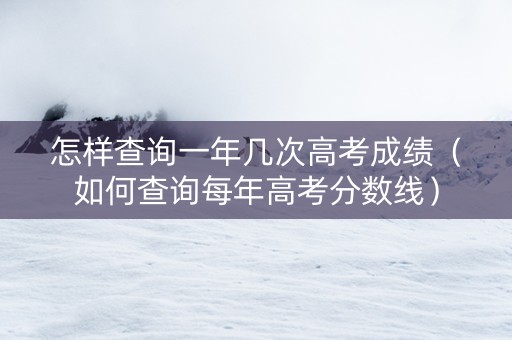 怎样查询一年几次高考成绩（如何查询每年高考分数线）