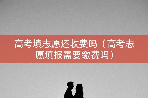 高考填志愿还收费吗（高考志愿填报需要缴费吗）