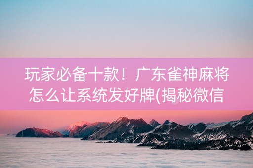玩家必备十款！广东雀神麻将怎么让系统发好牌(揭秘微信里赢的诀窍)