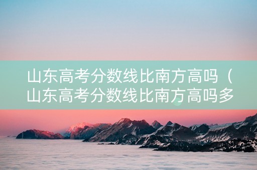 山东高考分数线比南方高吗（山东高考分数线比南方高吗多少）