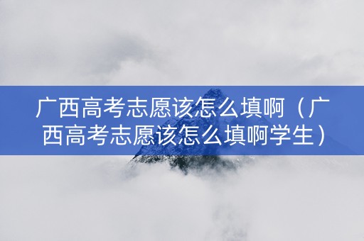 广西高考志愿该怎么填啊（广西高考志愿该怎么填啊学生）
