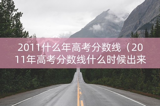 2011什么年高考分数线（2011年高考分数线什么时候出来）