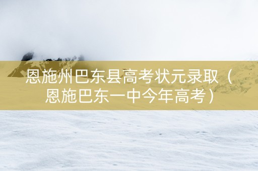 恩施州巴东县高考状元录取（恩施巴东一中今年高考）