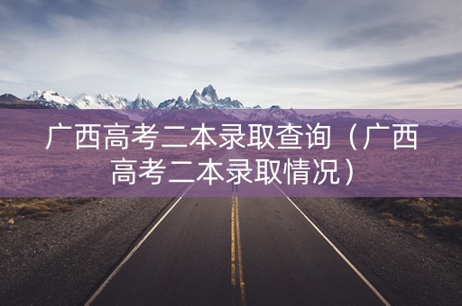 广西高考二本录取查询（广西高考二本录取情况）