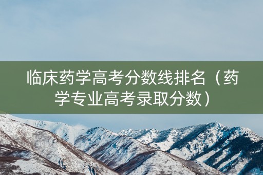 临床药学高考分数线排名（药学专业高考录取分数）
