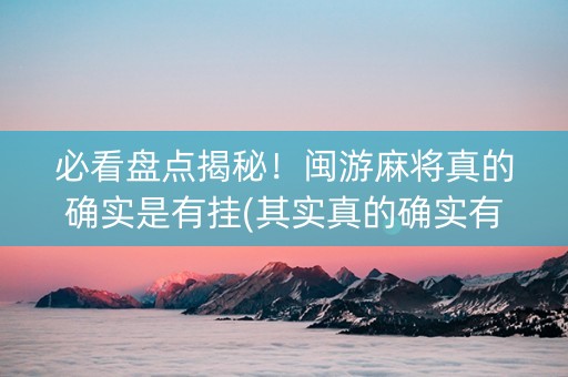 必看盘点揭秘！闽游麻将真的确实是有挂(其实真的确实有挂)