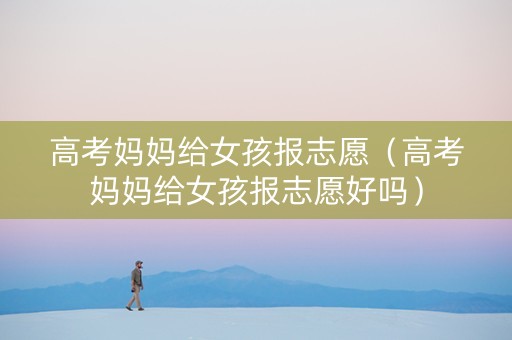高考妈妈给女孩报志愿（高考妈妈给女孩报志愿好吗）