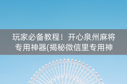 玩家必备教程！开心泉州麻将专用神器(揭秘微信里专用神器下载)
