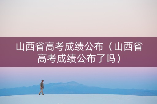 山西省高考成绩公布（山西省高考成绩公布了吗）