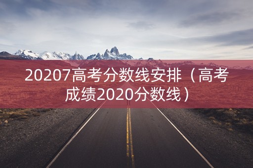 20207高考分数线安排（高考成绩2020分数线）