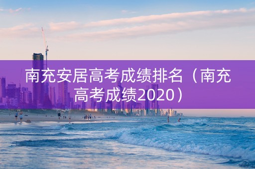 南充安居高考成绩排名（南充高考成绩2020）