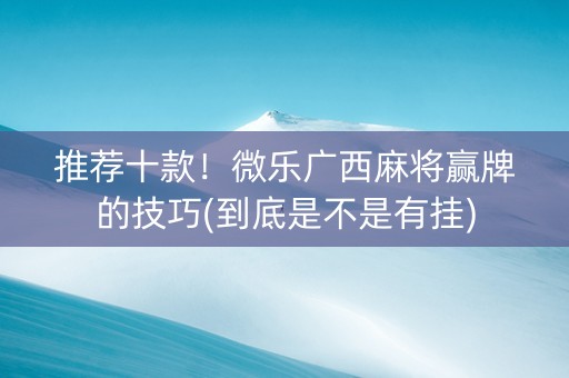推荐十款！微乐广西麻将赢牌的技巧(到底是不是有挂)