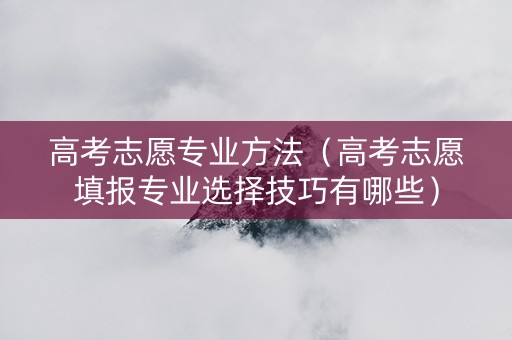 高考志愿专业方法（高考志愿填报专业选择技巧有哪些）