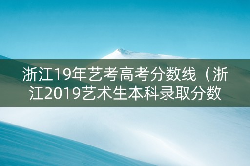 浙江19年艺考高考分数线（浙江2019艺术生本科录取分数线）