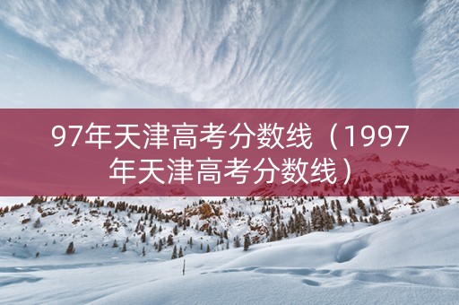 97年天津高考分数线（1997年天津高考分数线）