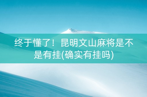 终于懂了！昆明文山麻将是不是有挂(确实有挂吗)