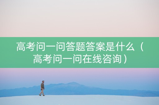高考问一问答题答案是什么（高考问一问在线咨询）