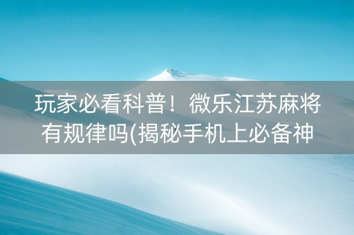 玩家必看科普！微乐江苏麻将有规律吗(揭秘手机上必备神器)