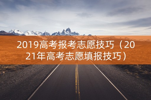 2019高考报考志愿技巧（2021年高考志愿填报技巧）
