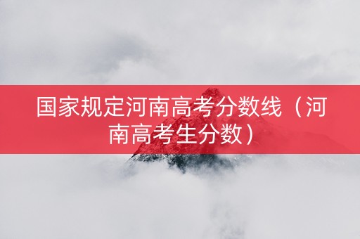 国家规定河南高考分数线（河南高考生分数）