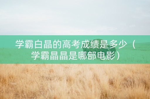 学霸白晶的高考成绩是多少（学霸晶晶是哪部电影）