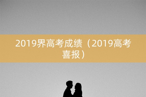 2019界高考成绩（2019高考喜报）