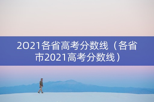 2O21各省高考分数线（各省市2021高考分数线）