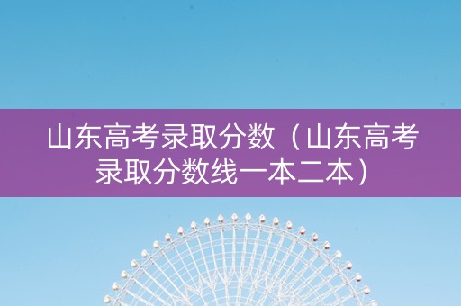 山东高考录取分数（山东高考录取分数线一本二本）