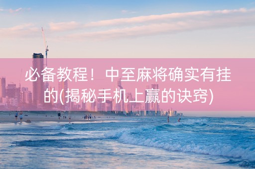 必备教程！中至麻将确实有挂的(揭秘手机上赢的诀窍)
