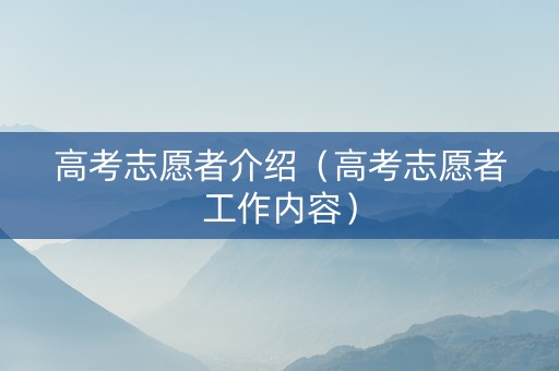 高考志愿者介绍（高考志愿者工作内容）