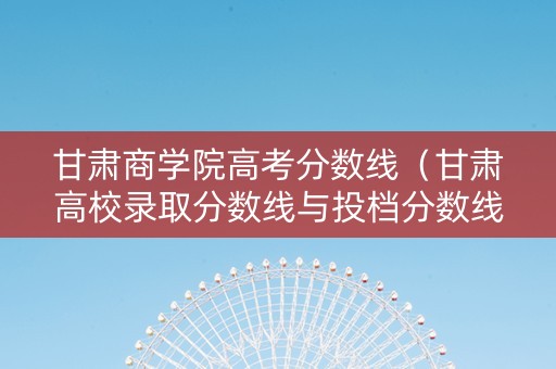 甘肃商学院高考分数线（甘肃高校录取分数线与投档分数线）