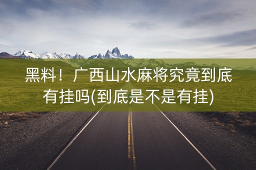 黑料！广西山水麻将究竟到底有挂吗(到底是不是有挂)